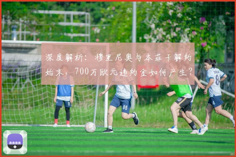 深度解析：穆里尼奥与本菲卡解约始末，700万欧元违约金如何产生？