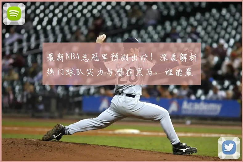 最新NBA总冠军预测出炉！深度解析热门球队实力与潜在黑马，谁能最终捧杯？