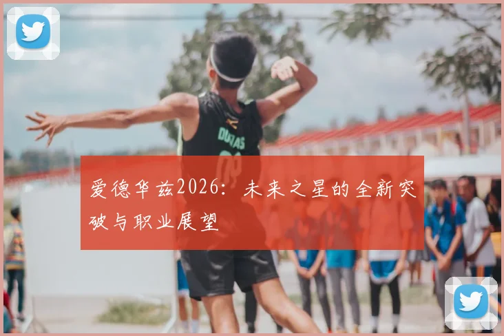 爱德华兹2026:未来之星的全新突破与职业展望