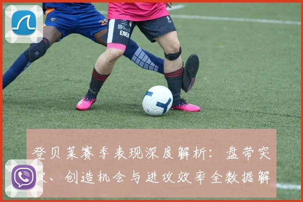 登贝莱赛季表现深度解析:盘带突破、创造机会与进攻效率全数据解读