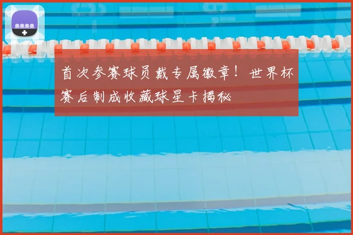首次参赛球员戴专属徽章！世界杯赛后制成收藏球星卡揭秘