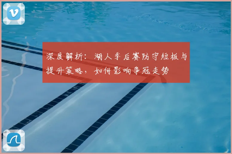 深度解析：湖人季后赛防守短板与提升策略，如何影响争冠走势