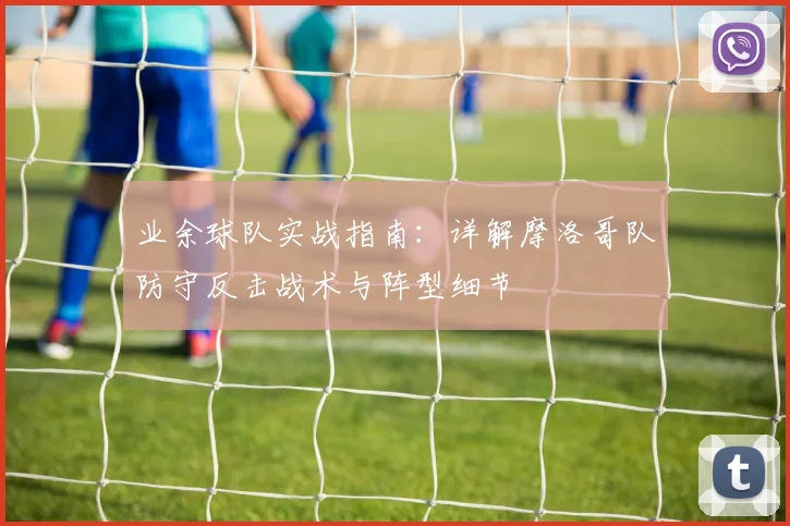 业余球队实战指南:详解摩洛哥队防守反击战术与阵型细节