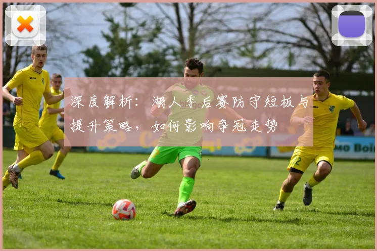 深度解析：湖人季后赛防守短板与提升策略，如何影响争冠走势