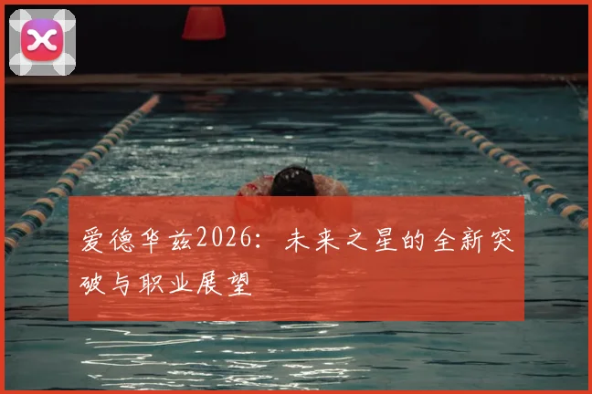 爱德华兹2026：未来之星的全新突破与职业展望