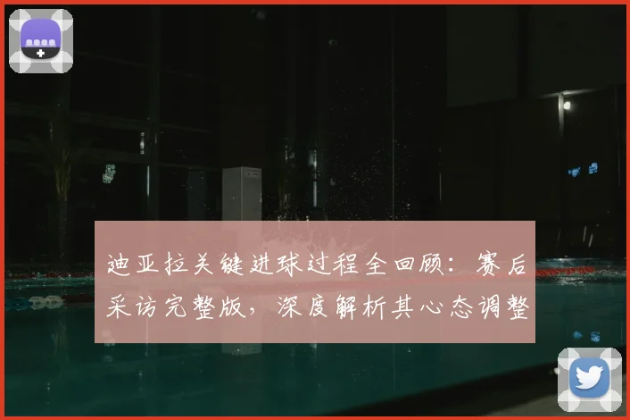迪亚拉关键进球过程全回顾：赛后采访完整版，深度解析其心态调整与心路历程