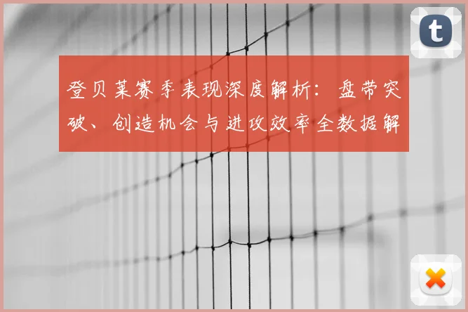 登贝莱赛季表现深度解析：盘带突破、创造机会与进攻效率全数据解读